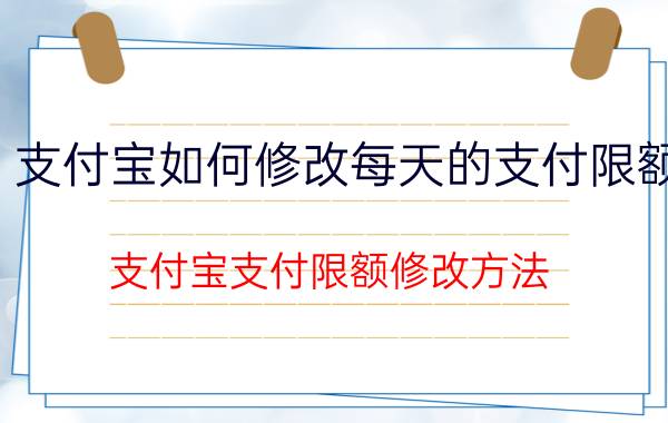 支付宝如何修改每天的支付限额 支付宝支付限额修改方法